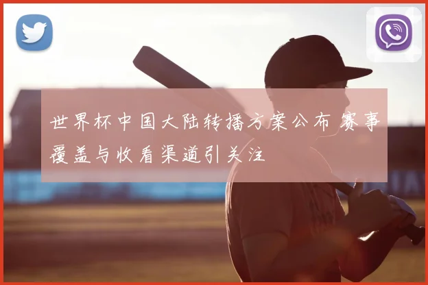 世界杯中国大陆转播方案公布 赛事覆盖与收看渠道引关注